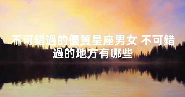 不可錯過的優質星座男女 不可錯過的地方有哪些